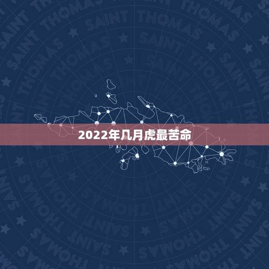2022年几月虎最苦命，2022年的虎五行属什么2022年属虎的各方面