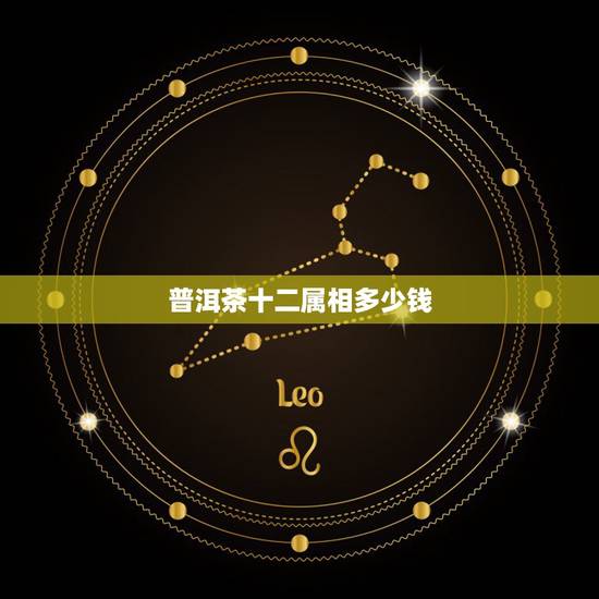 普洱茶十二属相多少钱,十一年的普洱茶值多少钱一饼12? 普洱茶十二属相多少钱,十一年的普洱茶值多少钱一饼12?