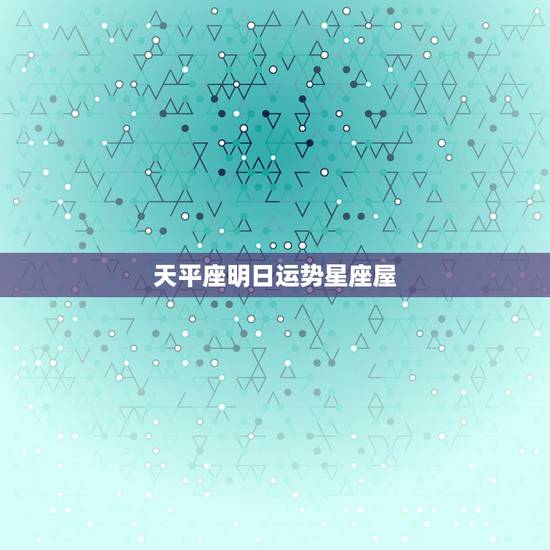 天平座明日运势星座屋,天秤座的明日运势? 天平座明日运势星座屋,天秤座的明日运势?