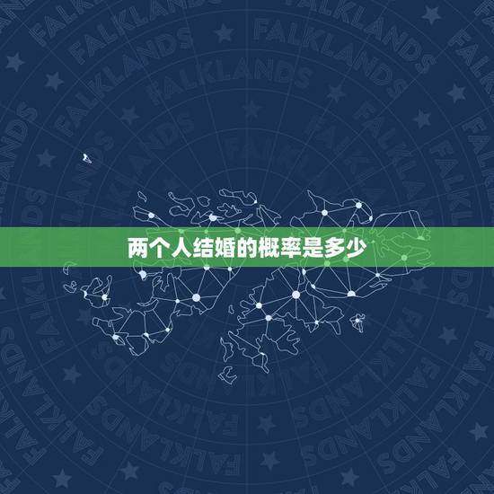 两个人结婚的概率是多少，大学里恋爱两个人将来能结婚的几率是多少？