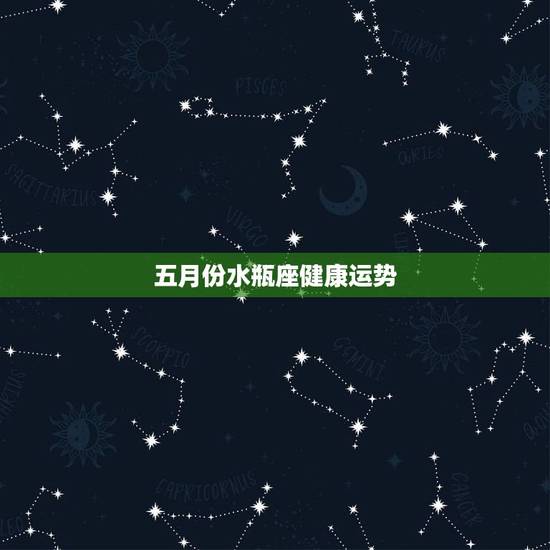 五月份水瓶座健康运势,水瓶座2o15年5月运势 五月份水瓶座健康运势,水瓶座2o15年5月运势