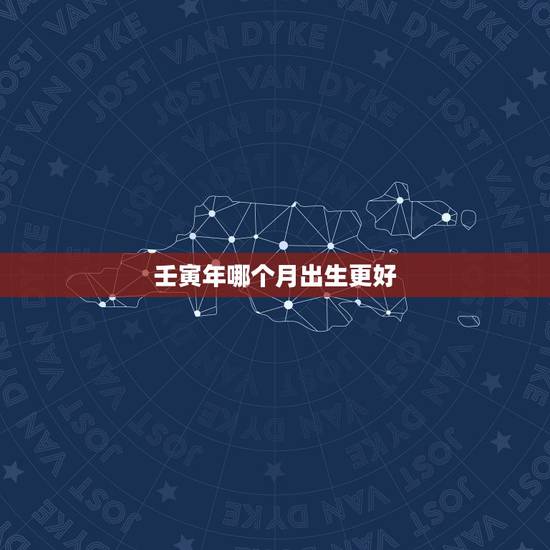壬寅年哪个月出生更好,壬寅年几月生孩子好 壬寅年哪个月出生更好,壬寅年几月生孩子好