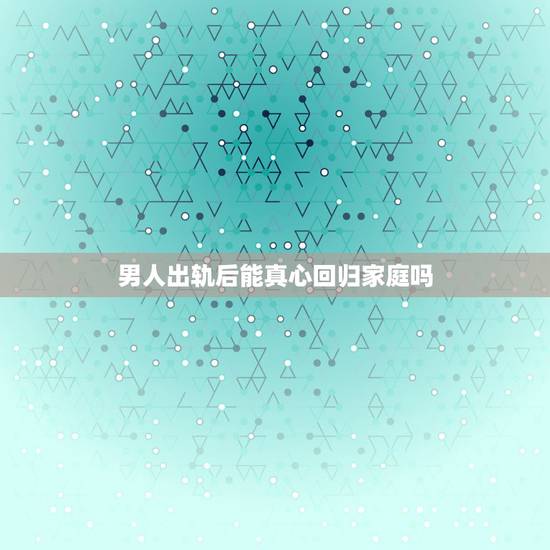 男人出轨后能真心回归家庭吗，出轨过的男人，真的能真心回归家庭吗？