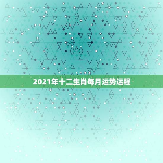 2021年十二生肖每月运势运程,2021运程十二生肖运程每月运势 2021年十二生肖每月运势运程,2021运程十二生肖运程每月运势