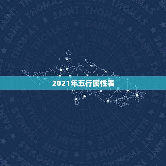 2021年五行属性表,2021是什么年什么属性 2021年五行属性表,2021是什么年什么属性