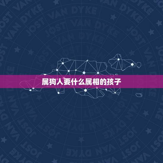 属狗人要什么属相的孩子，属狗的爸爸妈妈生什么属相的孩子比较和？