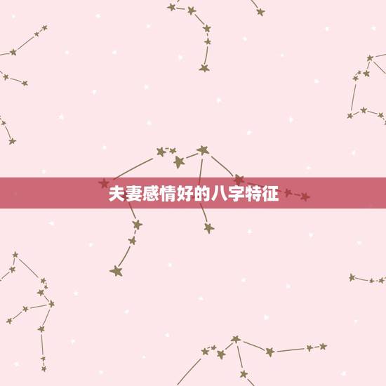 夫妻感情好的八字特征,夫妻八字相合有什么好处 夫妻感情好的八字特征,夫妻八字相合有什么好处