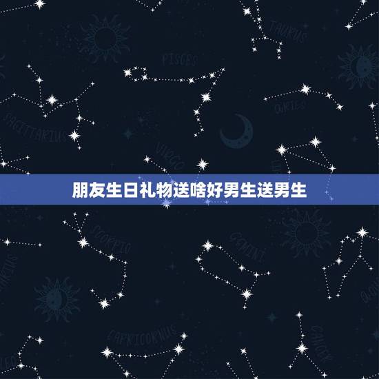 朋友生日礼物送啥好男生送男生，送普通男性朋友生日礼物送什么好？