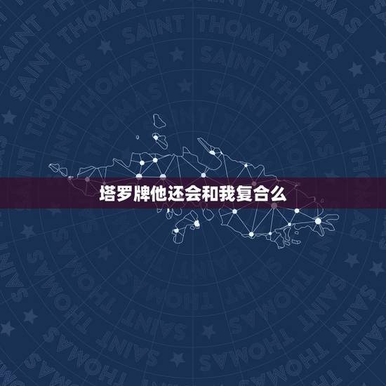 塔罗牌他还会和我复合么，我和他还有可能复合吗帮忙解塔罗牌