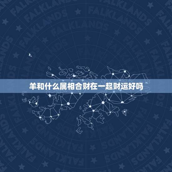 羊和什么属相合财在一起财运好吗，91年的羊跟什么属相和财运亨通