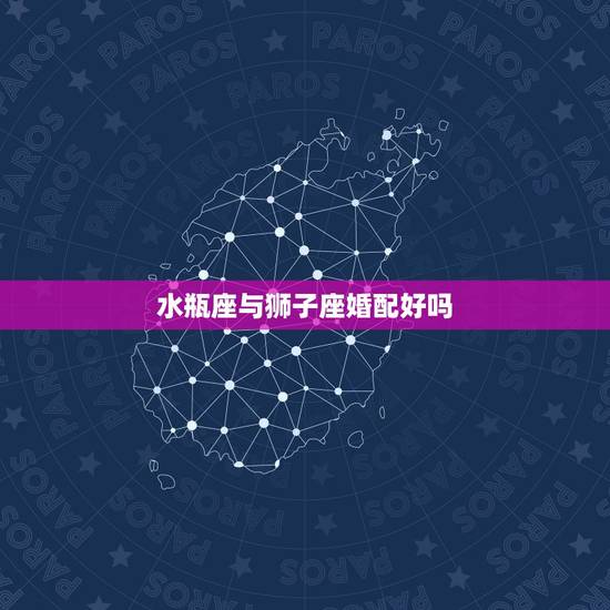 水瓶座与狮子座婚配好吗,上升星座在狮子座的人物性格怎么样 水瓶座与狮子座婚配好吗,上升星座在狮子座的人物性格怎么样