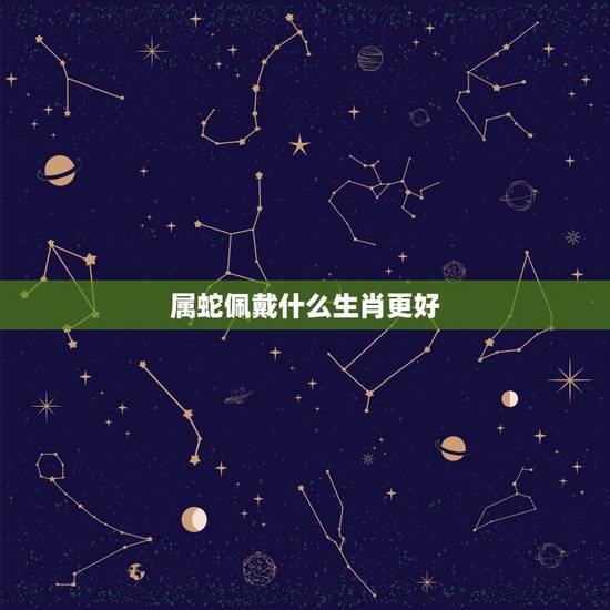 属蛇佩戴什么生肖更好,属蛇的人适合戴什么生肖 属蛇佩戴什么生肖更好,属蛇的人适合戴什么生肖