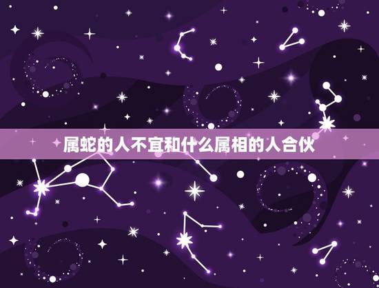 属蛇的人不宜和什么属相的人合伙，属蛇人和什么属相的人合作共事最好