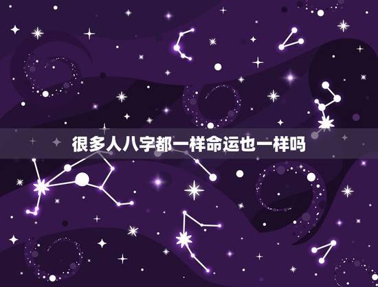 很多人八字都一样命运也一样吗,八字相同的人命运也相同吗?请详细告诉我 很多人八字都一样命运也一样吗,八字相同的人命运也相同吗?请详细告诉我