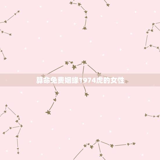 算命免费姻缘1974虎的女性,74年女虎,三月初一,未时生,请算一下以 算命免费姻缘1974虎的女性,74年女虎,三月初一,未时生,请算一下以