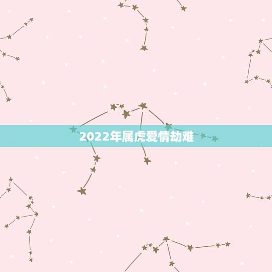 2022年属虎爱情劫难,86属虎一生有几次婚姻 2022年属虎爱情劫难,86属虎一生有几次婚姻