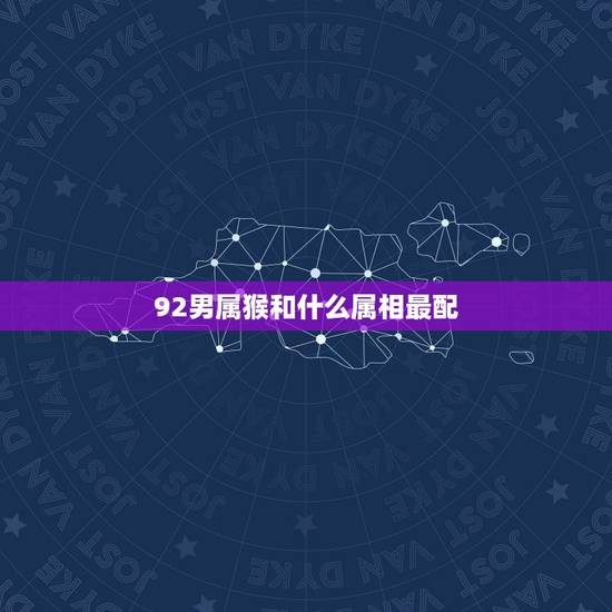 92男属猴和什么属相最配,92年属猴的和什么属相最配? 92男属猴和什么属相最配,92年属猴的和什么属相最配?