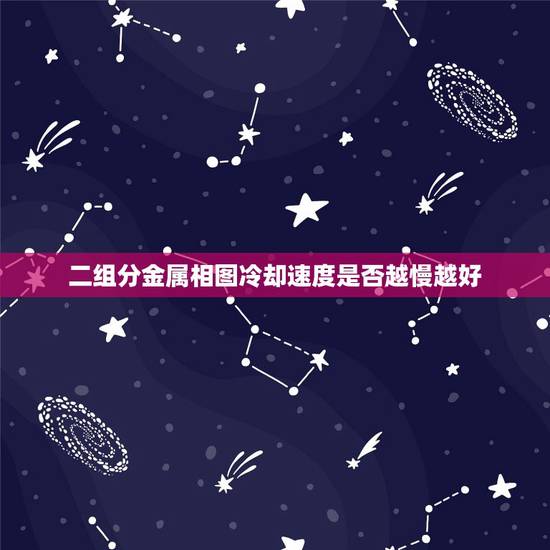 二组分金属相图冷却速度是否越慢越好，过冷度对金属结晶过程和晶粒大小有个