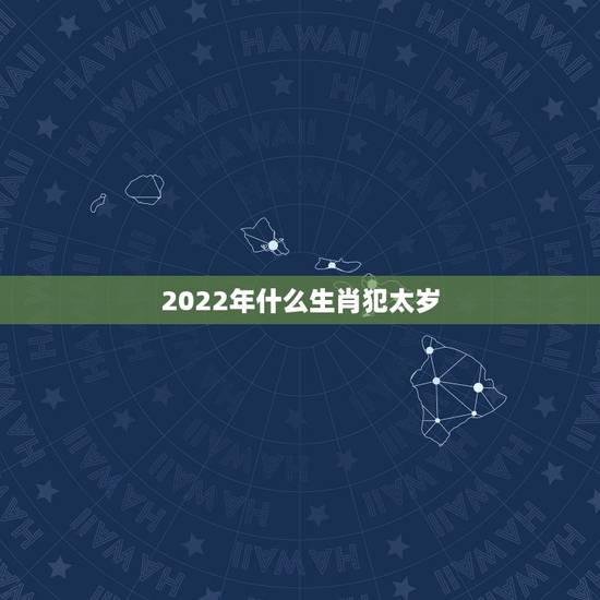 2022年什么生肖犯太岁，2022年化解太岁最简单的