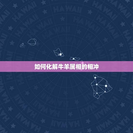 如何化解牛羊属相的相冲,属相牛羊相冲,是真的么? 如何化解牛羊属相的相冲,属相牛羊相冲,是真的么?