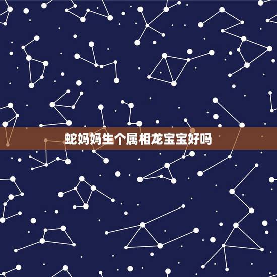 蛇妈妈生个属相龙宝宝好吗，龙爸蛇妈生个什么属相的宝宝合适