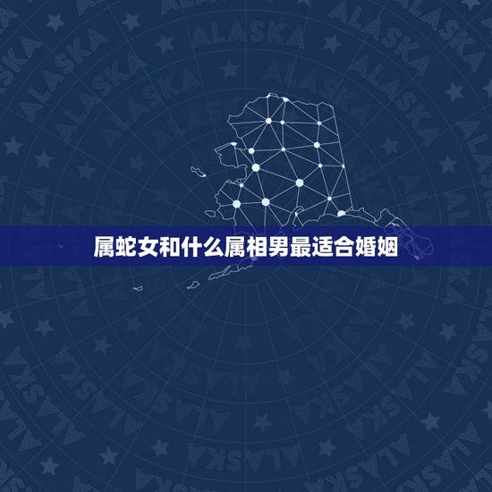 属蛇女和什么属相男最适合婚姻,属蛇的和什么属相最般配? 属蛇女和什么属相男最适合婚姻,属蛇的和什么属相最般配?