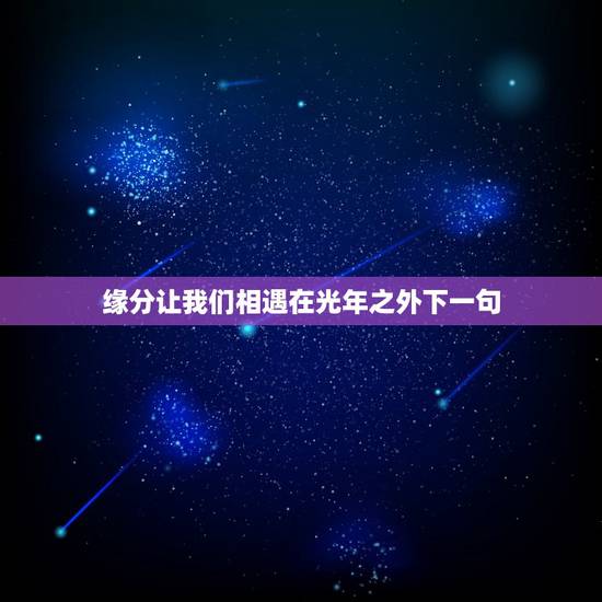 缘分让我们相遇在光年之外下一句,缘分让我们相遇了是意外,命运却让我们是 缘分让我们相遇在光年之外下一句,缘分让我们相遇了是意外,命运却让我们是