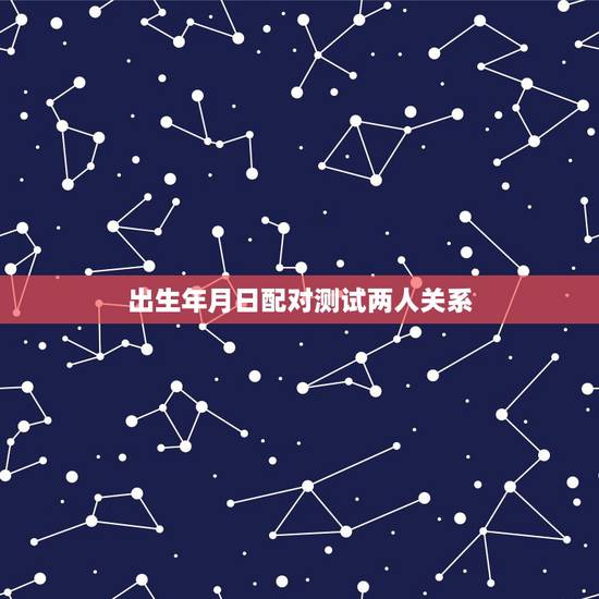 出生年月日配对测试两人关系,男女出生年月日配对 出生年月日配对测试两人关系,男女出生年月日配对