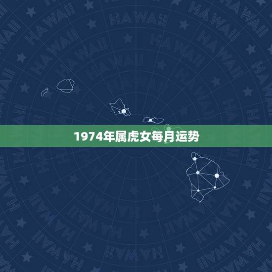 1974年属虎女每月运势,74年属虎2022 年每月运势 1974年属虎女每月运势,74年属虎2022 年每月运势