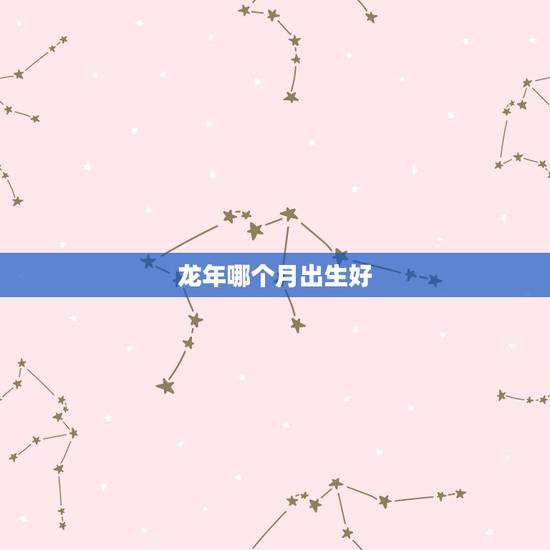 龙年哪个月出生好，龙年生的人几月更好