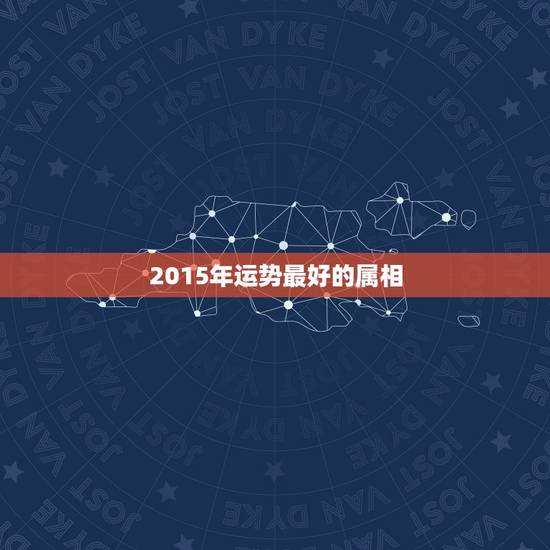 2015年运势最好的属相，2015年什么生肖运势最好