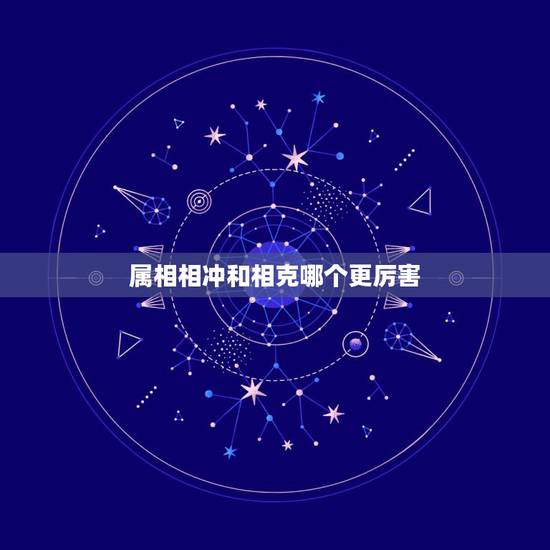 属相相冲和相克哪个更厉害,属相相克和相害的区别是什么? 属相相冲和相克哪个更厉害,属相相克和相害的区别是什么?