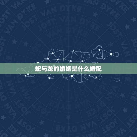 蛇与龙的婚姻是什么婚配,婚姻属相龙与蛇是最佳搭配吗? 蛇与龙的婚姻是什么婚配,婚姻属相龙与蛇是最佳搭配吗?