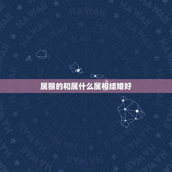 属猴的和属什么属相结婚好,属猴女孩找什么属相人结婚最好 属猴的和属什么属相结婚好,属猴女孩找什么属相人结婚最好