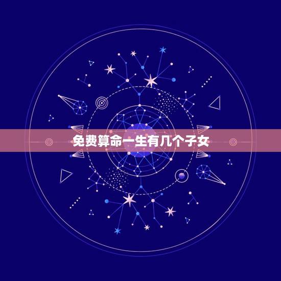 免费算命一生有几个子女,免费算命一生有几个子女 免费算命一生有几个子女,免费算命一生有几个子女
