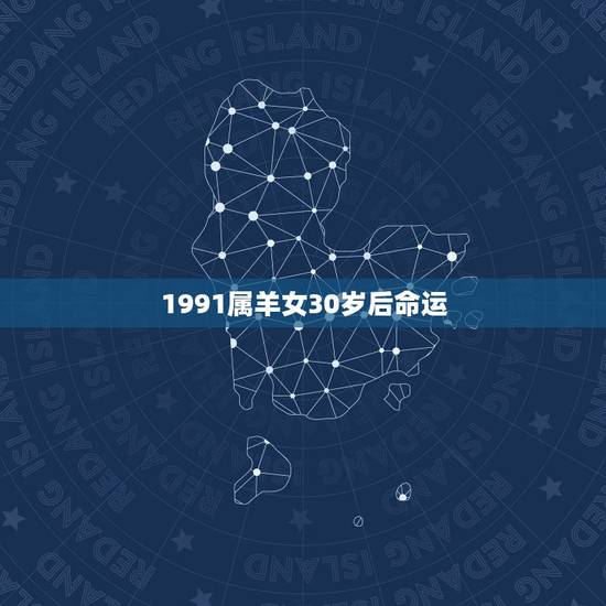1991属羊女30岁后命运,1991年属羊的男的姻缘 1991属羊女30岁后命运,1991年属羊的男的姻缘