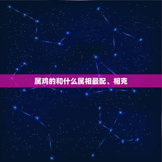 属鸡的和什么属相最配、相克,属鸡的和什么属相最配 属鸡的和什么属相最配、相克,属鸡的和什么属相最配