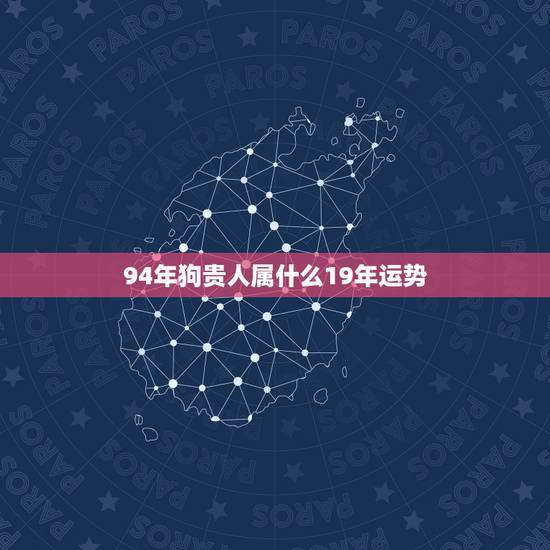 94年狗贵人属什么19年运势,1994年属狗2021年每月运势 94年狗贵人属什么19年运势,1994年属狗2021年每月运势