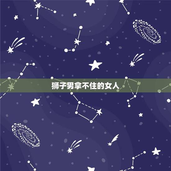 狮子男拿不住的女人 吸引狮子男的绝招 狮子男拿不住的女人 吸引狮子男的绝招