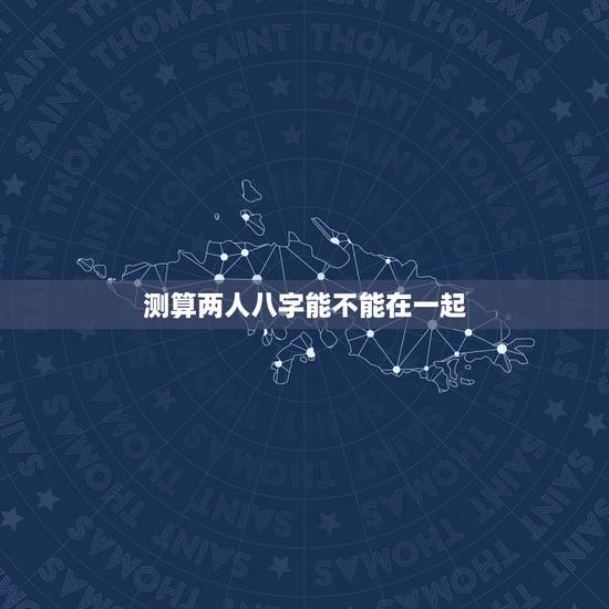 测算两人八字能不能在一起，求测两人八字是否合适