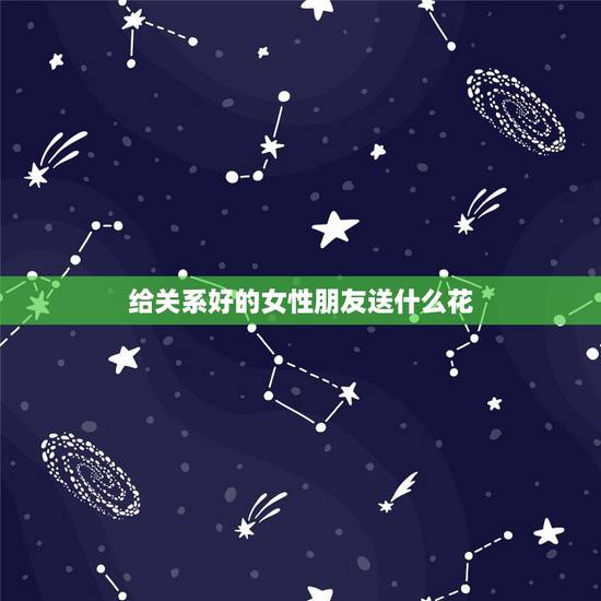 给关系好的女性朋友送什么花，送异性朋友什么花比较好