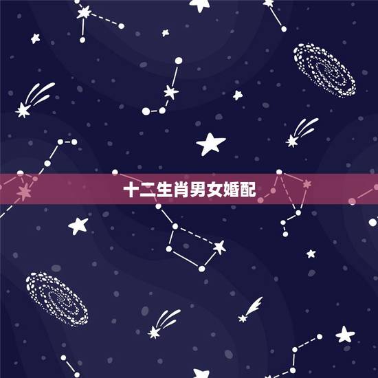 十二生肖男女婚配,男女找什么样的生肖配 十二生肖男女婚配,男女找什么样的生肖配