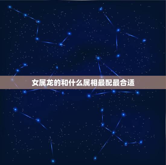 女属龙的和什么属相最配最合适，两千年属龙女孩的命运
