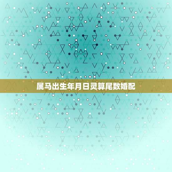 属马出生年月日灵算尾数婚配,属马的属相婚配表大全 属马人婚配有哪些宜忌 属马出生年月日灵算尾数婚配,属马的属相婚配表大全 属马人婚配有哪些宜忌