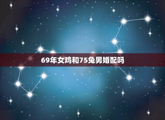 69年女鸡和75兔男婚配吗，男属鸡1969年女属兔1975年相配吗？