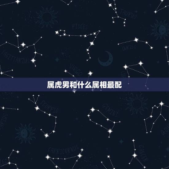 属虎男和什么属相最配,属虎的和什么属相最配 属虎男和什么属相最配,属虎的和什么属相最配