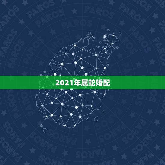2021年属蛇婚配,属蛇的32岁2021年婚姻如何 2021年属蛇婚配,属蛇的32岁2021年婚姻如何