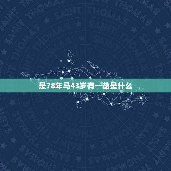 是78年马43岁有一劫是什么,78属马三大劫难都那年 是78年马43岁有一劫是什么,78属马三大劫难都那年