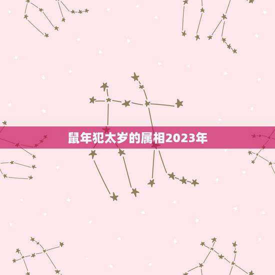 鼠年犯太岁的属相2023年，2023年，哪些属相犯太岁？