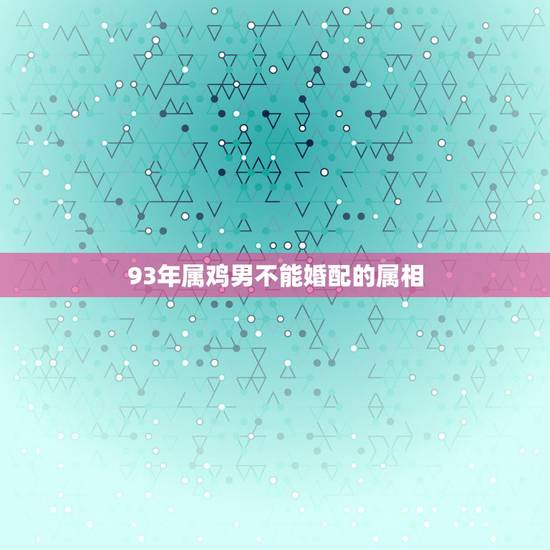 93年属鸡男不能婚配的属相,93年属鸡女配什么属相 93年属鸡男不能婚配的属相,93年属鸡女配什么属相